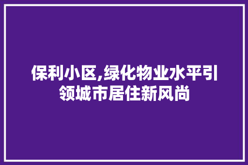 保利小区,绿化物业水平引领城市居住新风尚