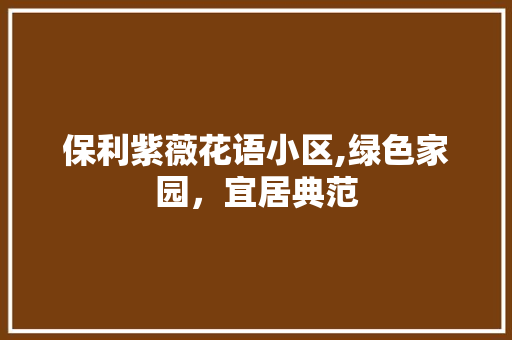 保利紫薇花语小区,绿色家园，宜居典范