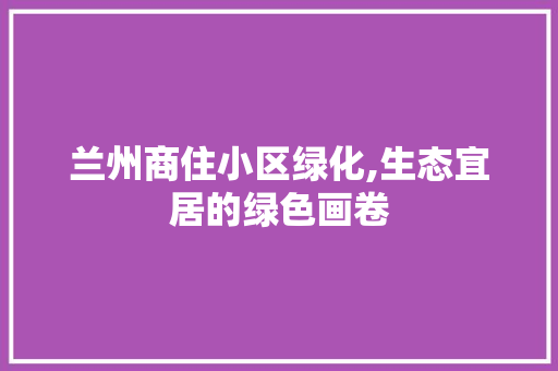 兰州商住小区绿化,生态宜居的绿色画卷
