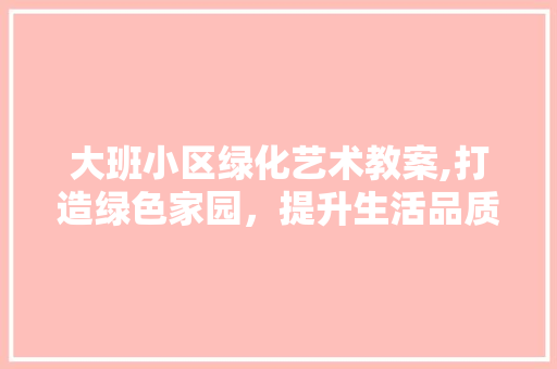 大班小区绿化艺术教案,打造绿色家园，提升生活品质