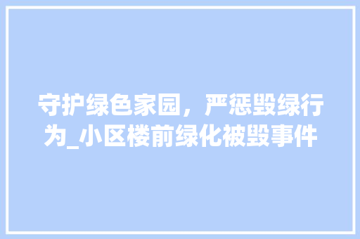 守护绿色家园，严惩毁绿行为_小区楼前绿化被毁事件的反思与警示 栽培技术