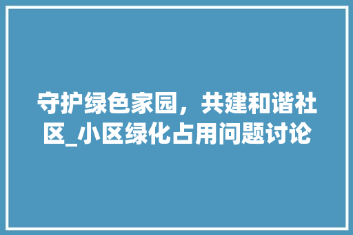 守护绿色家园，共建和谐社区_小区绿化占用问题讨论