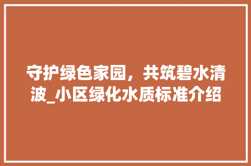 守护绿色家园，共筑碧水清波_小区绿化水质标准介绍