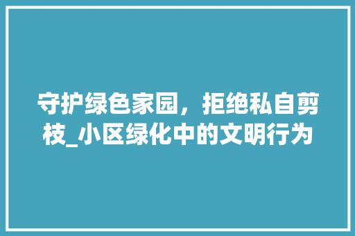 守护绿色家园，拒绝私自剪枝_小区绿化中的文明行为倡导
