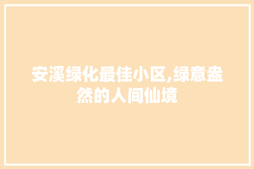 安溪绿化最佳小区,绿意盎然的人间仙境 花木行情