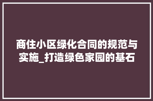 商住小区绿化合同的规范与实施_打造绿色家园的基石