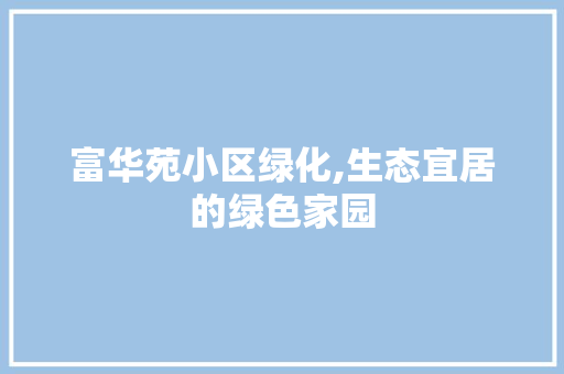 富华苑小区绿化,生态宜居的绿色家园