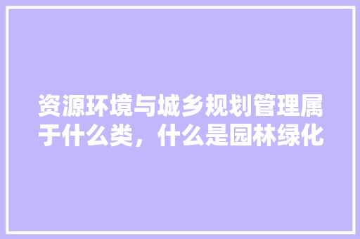 资源环境与城乡规划管理属于什么类，什么是园林绿化工程二类建筑。