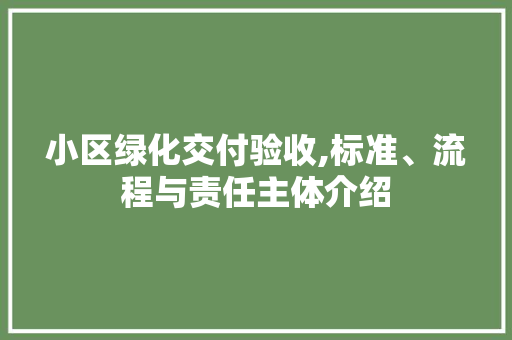 小区绿化交付验收,标准、流程与责任主体介绍