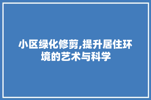 小区绿化修剪,提升居住环境的艺术与科学 种植技术