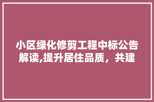 小区绿化修剪工程中标公告解读,提升居住品质，共建美好家园 种植技术