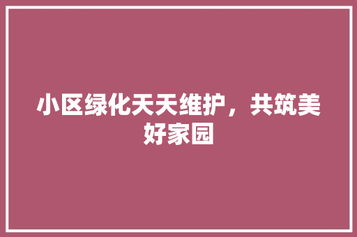 小区绿化天天维护，共筑美好家园 病虫防治