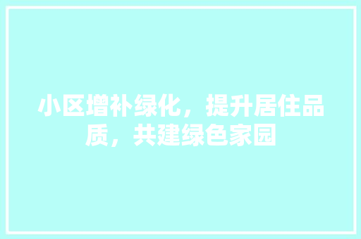 小区增补绿化，提升居住品质，共建绿色家园