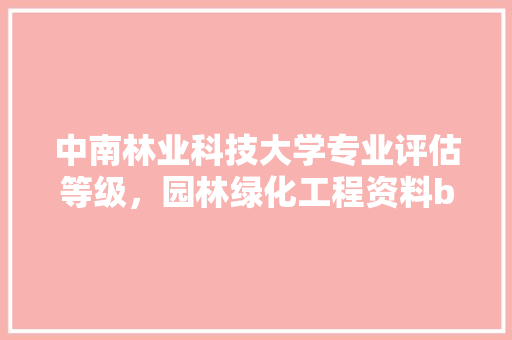 中南林业科技大学专业评估等级，园林绿化工程资料b2类是什么。