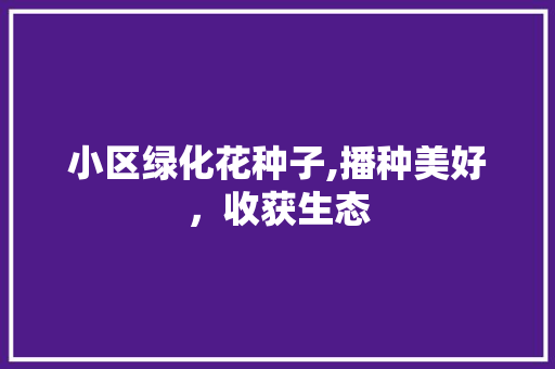 小区绿化花种子,播种美好，收获生态 苗木百科