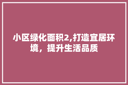 小区绿化面积2,打造宜居环境，提升生活品质 绿化类