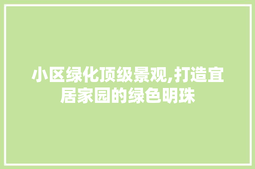 小区绿化顶级景观,打造宜居家园的绿色明珠