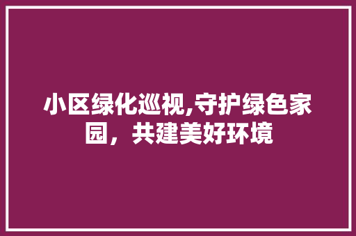 小区绿化巡视,守护绿色家园，共建美好环境 栽培技术