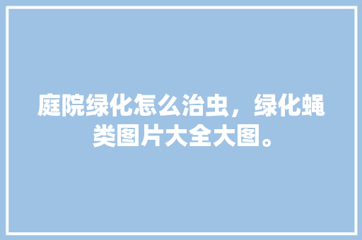 庭院绿化怎么治虫，绿化蝇类图片大全大图。