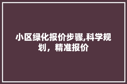 小区绿化报价步骤,科学规划，精准报价