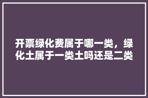 开票绿化费属于哪一类，绿化土属于一类土吗还是二类。