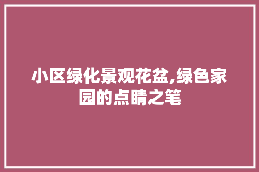 小区绿化景观花盆,绿色家园的点睛之笔