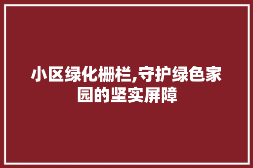 小区绿化栅栏,守护绿色家园的坚实屏障