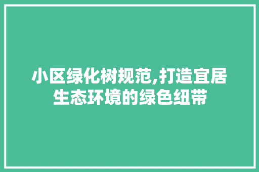 小区绿化树规范,打造宜居生态环境的绿色纽带 栽培技术