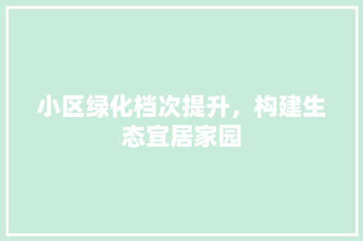 小区绿化档次提升，构建生态宜居家园