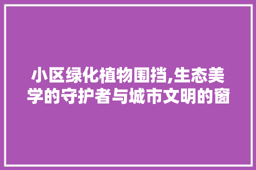 小区绿化植物围挡,生态美学的守护者与城市文明的窗口
