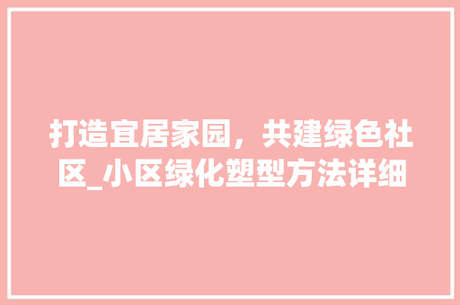 打造宜居家园，共建绿色社区_小区绿化塑型方法详细介绍 绿化类