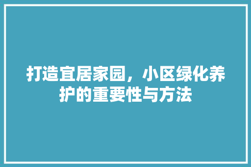 打造宜居家园，小区绿化养护的重要性与方法 花卉百科