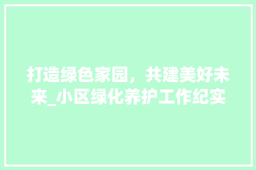 打造绿色家园，共建美好未来_小区绿化养护工作纪实