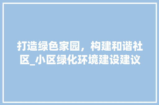打造绿色家园，构建和谐社区_小区绿化环境建设建议