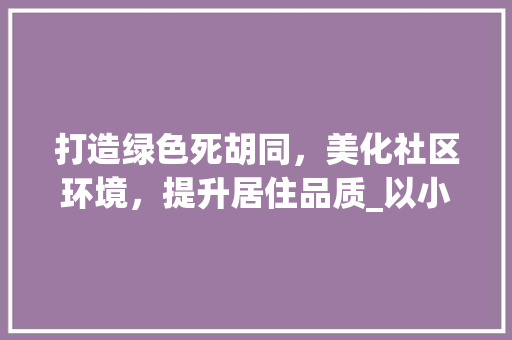 打造绿色死胡同，美化社区环境，提升居住品质_以小区死胡同绿化为例