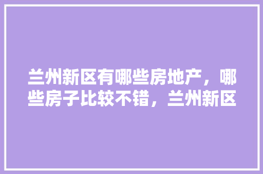兰州新区有哪些房地产，哪些房子比较不错，兰州新区绿化类公司招聘信息。  第1张 兰州新区有哪些房地产，哪些房子比较不错，兰州新区绿化类公司招聘信息。 病虫防治