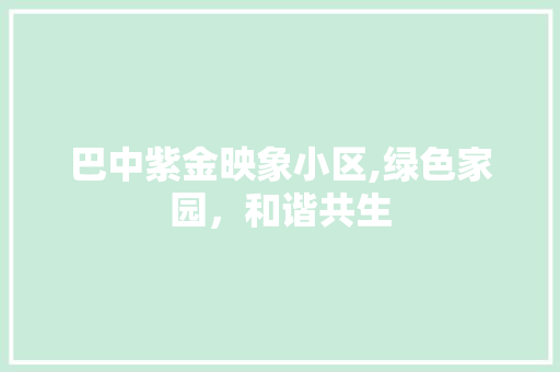 巴中紫金映象小区,绿色家园，和谐共生 造型技术