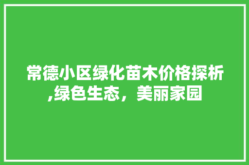 常德小区绿化苗木价格探析,绿色生态，美丽家园