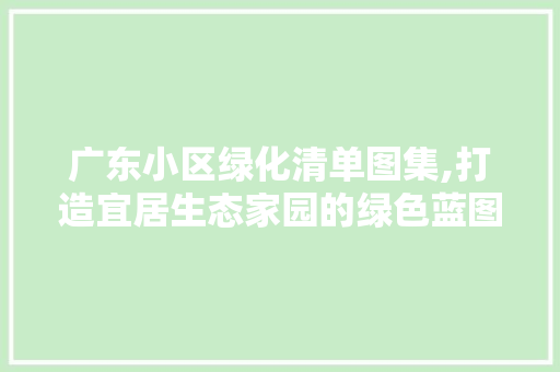 广东小区绿化清单图集,打造宜居生态家园的绿色蓝图