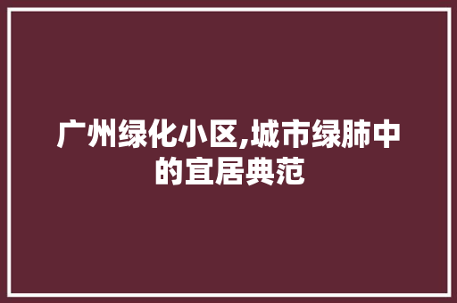 广州绿化小区,城市绿肺中的宜居典范