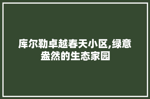 库尔勒卓越春天小区,绿意盎然的生态家园
