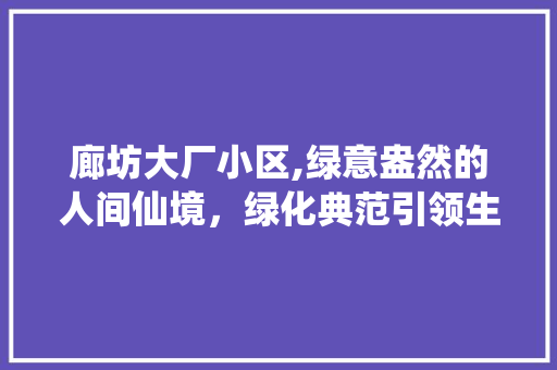 廊坊大厂小区,绿意盎然的人间仙境，绿化典范引领生态宜居新风尚