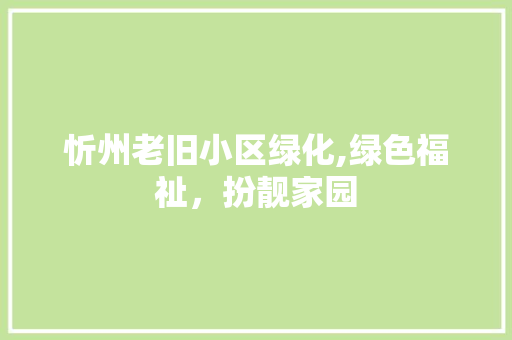 忻州老旧小区绿化,绿色福祉，扮靓家园