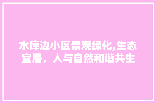 水库边小区景观绿化,生态宜居，人与自然和谐共生