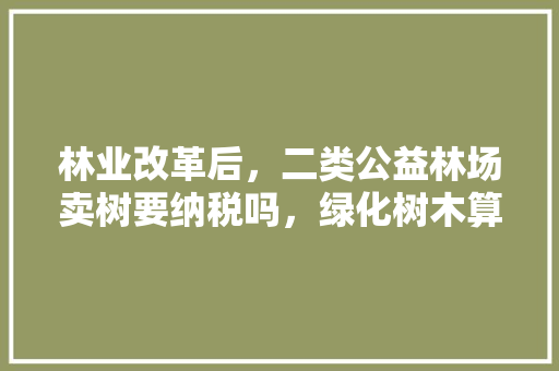 林业改革后，二类公益林场卖树要纳税吗，绿化树木算不算公益林类别。