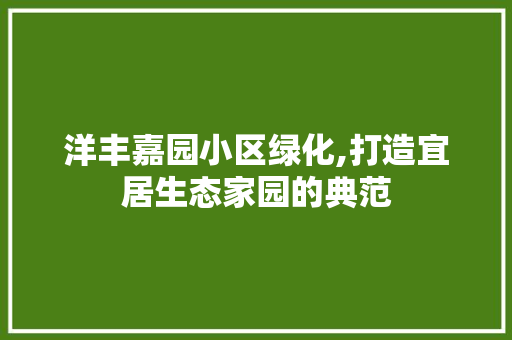洋丰嘉园小区绿化,打造宜居生态家园的典范
