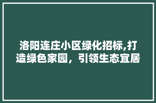 洛阳连庄小区绿化招标,打造绿色家园，引领生态宜居新风尚
