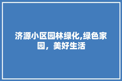 济源小区园林绿化,绿色家园，美好生活
