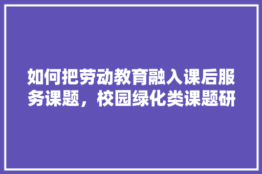 如何把劳动教育融入课后服务课题，校园绿化类课题研究报告。