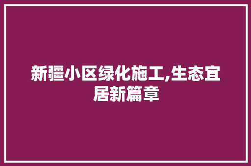 新疆小区绿化施工,生态宜居新篇章
